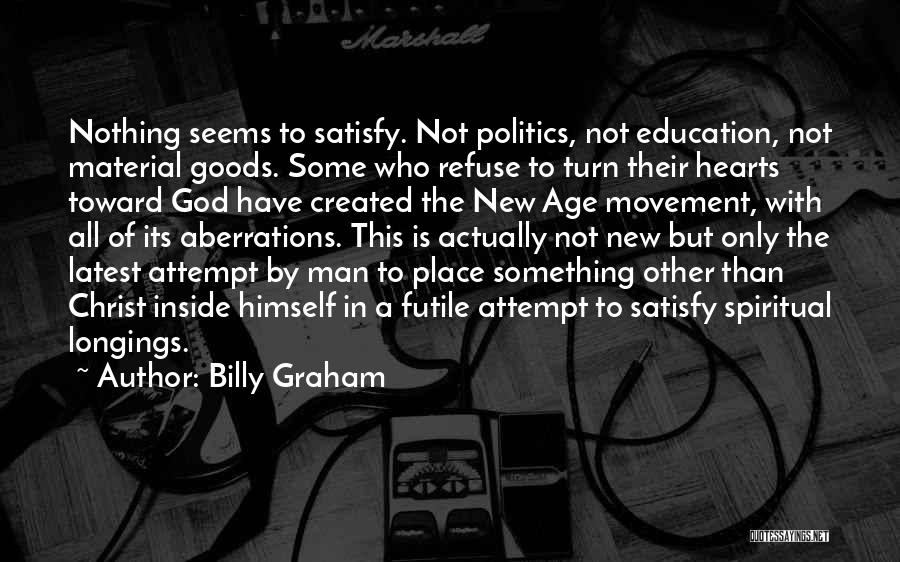 Billy Graham Quotes: Nothing Seems To Satisfy. Not Politics, Not Education, Not Material Goods. Some Who Refuse To Turn Their Hearts Toward God