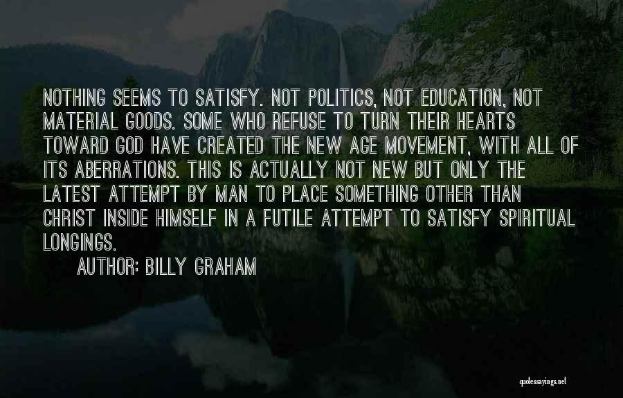 Billy Graham Quotes: Nothing Seems To Satisfy. Not Politics, Not Education, Not Material Goods. Some Who Refuse To Turn Their Hearts Toward God