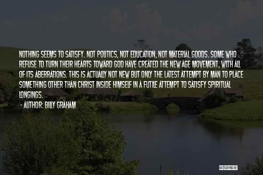 Billy Graham Quotes: Nothing Seems To Satisfy. Not Politics, Not Education, Not Material Goods. Some Who Refuse To Turn Their Hearts Toward God