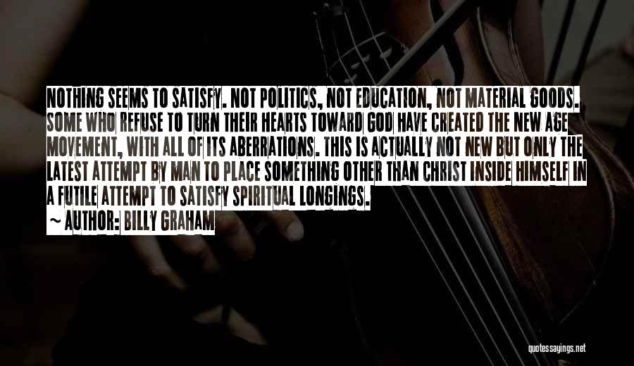 Billy Graham Quotes: Nothing Seems To Satisfy. Not Politics, Not Education, Not Material Goods. Some Who Refuse To Turn Their Hearts Toward God