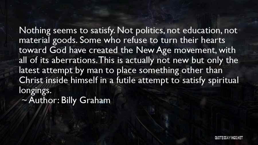 Billy Graham Quotes: Nothing Seems To Satisfy. Not Politics, Not Education, Not Material Goods. Some Who Refuse To Turn Their Hearts Toward God