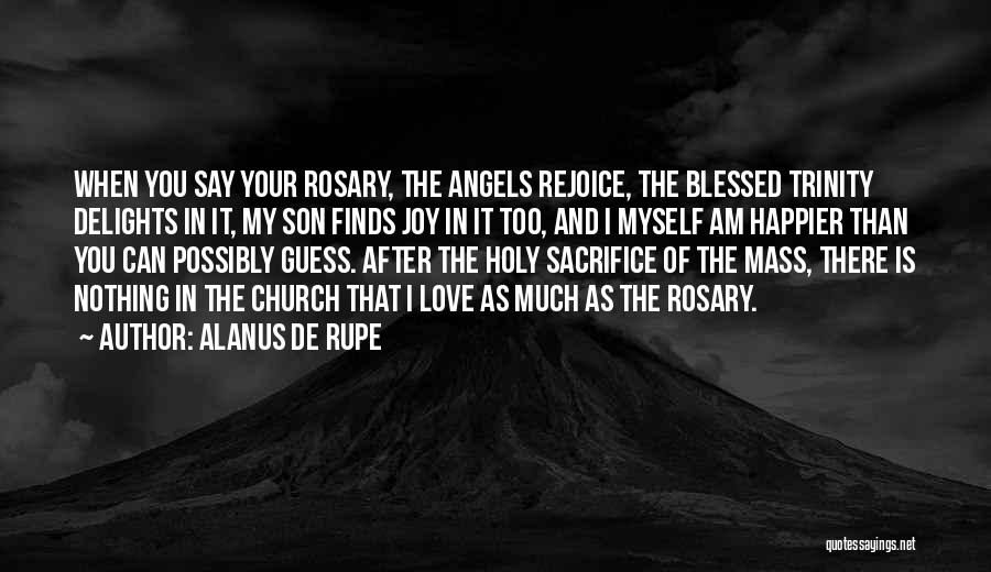 Alanus De Rupe Quotes: When You Say Your Rosary, The Angels Rejoice, The Blessed Trinity Delights In It, My Son Finds Joy In It