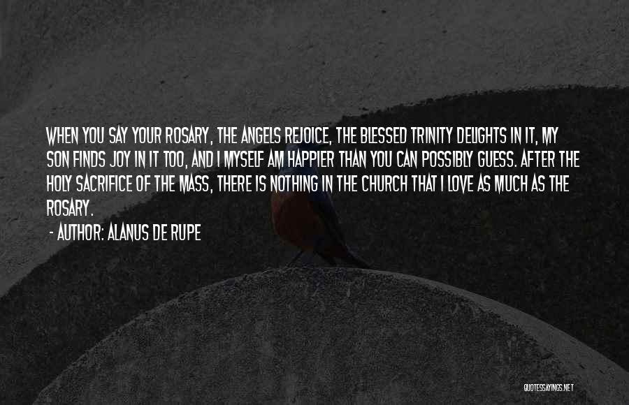 Alanus De Rupe Quotes: When You Say Your Rosary, The Angels Rejoice, The Blessed Trinity Delights In It, My Son Finds Joy In It