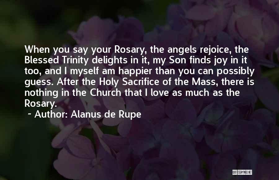 Alanus De Rupe Quotes: When You Say Your Rosary, The Angels Rejoice, The Blessed Trinity Delights In It, My Son Finds Joy In It