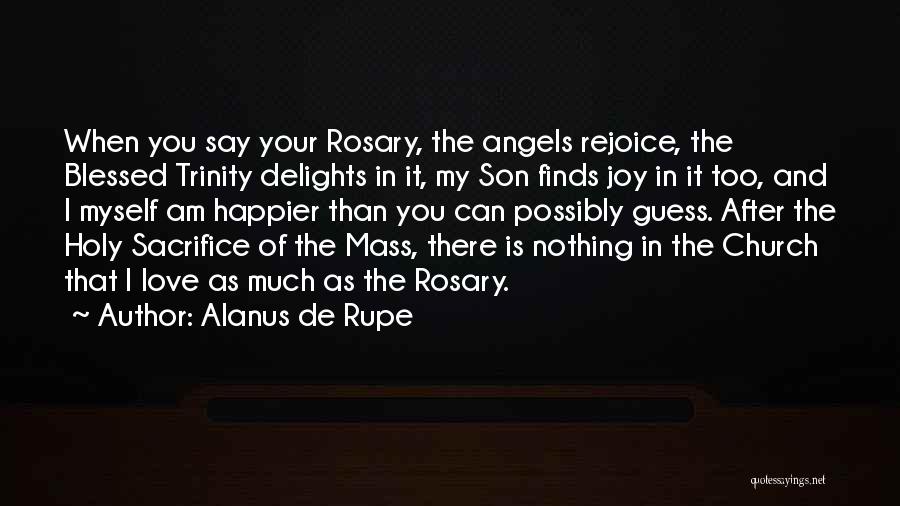 Alanus De Rupe Quotes: When You Say Your Rosary, The Angels Rejoice, The Blessed Trinity Delights In It, My Son Finds Joy In It