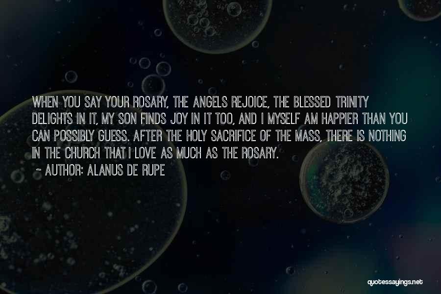 Alanus De Rupe Quotes: When You Say Your Rosary, The Angels Rejoice, The Blessed Trinity Delights In It, My Son Finds Joy In It