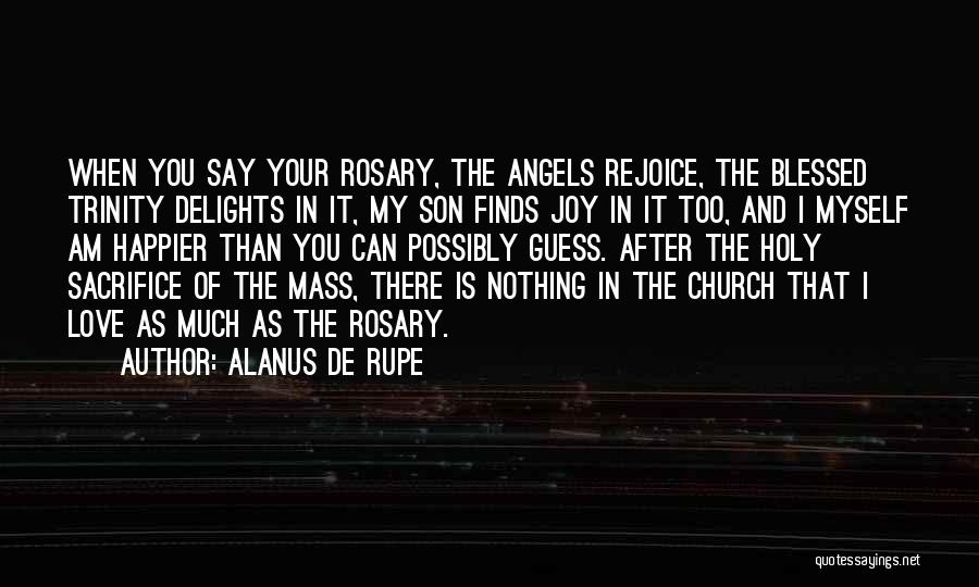 Alanus De Rupe Quotes: When You Say Your Rosary, The Angels Rejoice, The Blessed Trinity Delights In It, My Son Finds Joy In It