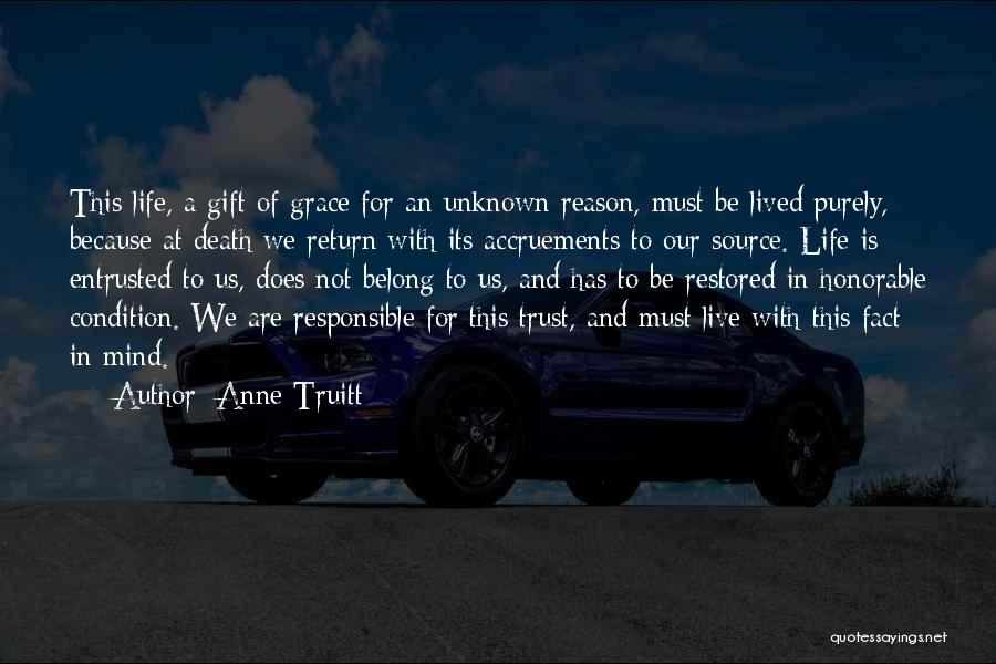 Anne Truitt Quotes: This Life, A Gift Of Grace For An Unknown Reason, Must Be Lived Purely, Because At Death We Return With