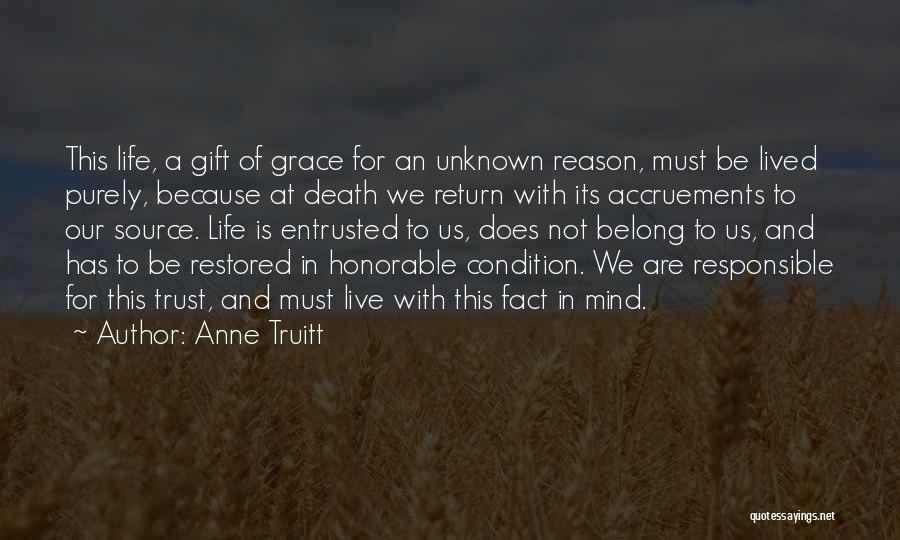 Anne Truitt Quotes: This Life, A Gift Of Grace For An Unknown Reason, Must Be Lived Purely, Because At Death We Return With