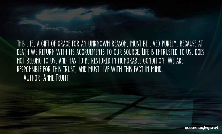 Anne Truitt Quotes: This Life, A Gift Of Grace For An Unknown Reason, Must Be Lived Purely, Because At Death We Return With