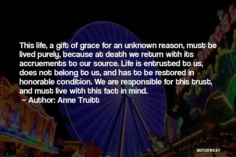 Anne Truitt Quotes: This Life, A Gift Of Grace For An Unknown Reason, Must Be Lived Purely, Because At Death We Return With