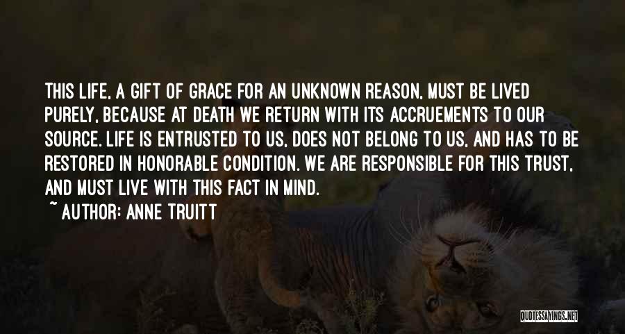 Anne Truitt Quotes: This Life, A Gift Of Grace For An Unknown Reason, Must Be Lived Purely, Because At Death We Return With