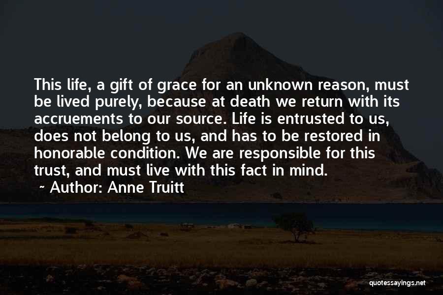 Anne Truitt Quotes: This Life, A Gift Of Grace For An Unknown Reason, Must Be Lived Purely, Because At Death We Return With