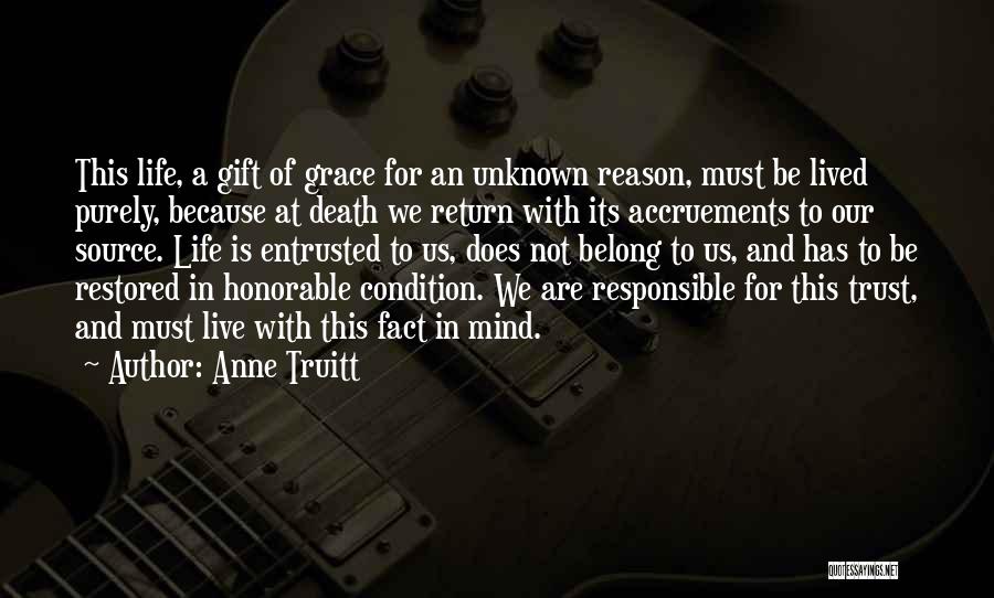 Anne Truitt Quotes: This Life, A Gift Of Grace For An Unknown Reason, Must Be Lived Purely, Because At Death We Return With