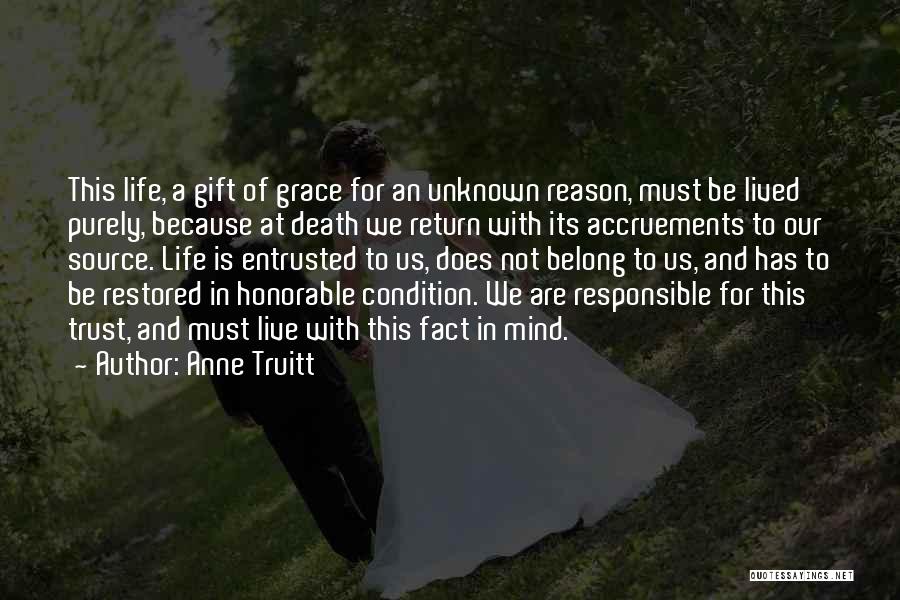 Anne Truitt Quotes: This Life, A Gift Of Grace For An Unknown Reason, Must Be Lived Purely, Because At Death We Return With