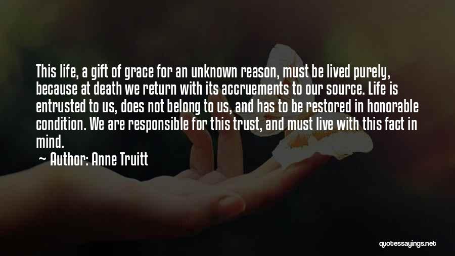 Anne Truitt Quotes: This Life, A Gift Of Grace For An Unknown Reason, Must Be Lived Purely, Because At Death We Return With