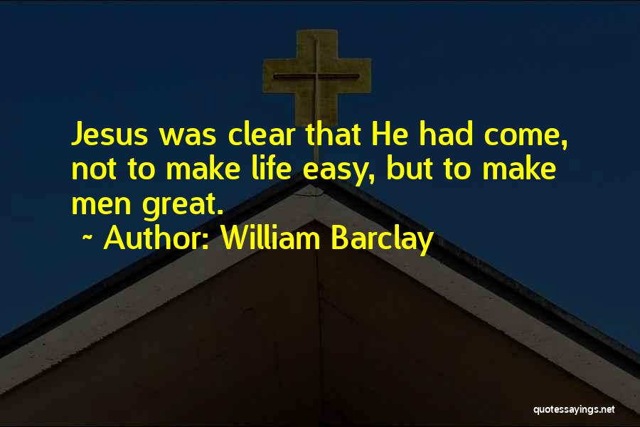 William Barclay Quotes: Jesus Was Clear That He Had Come, Not To Make Life Easy, But To Make Men Great.