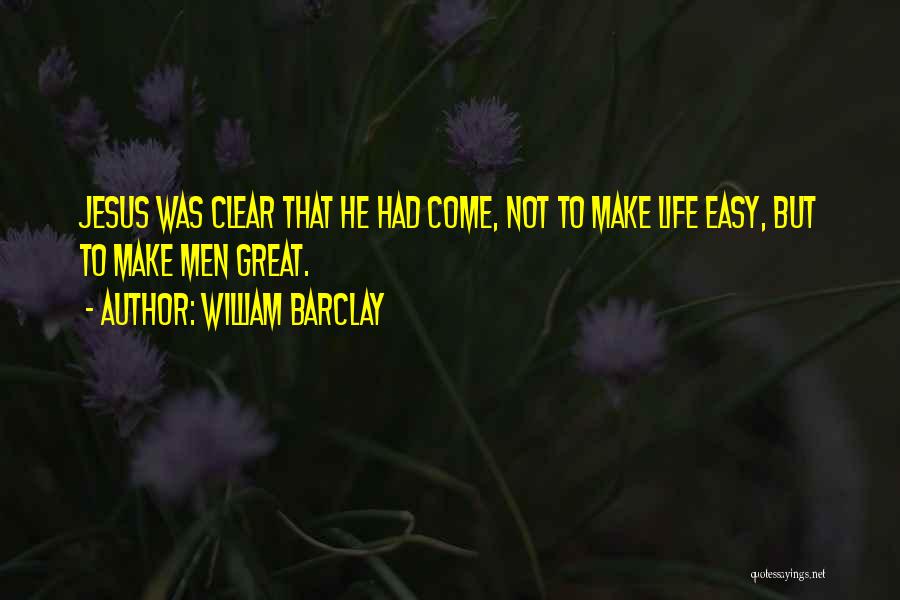 William Barclay Quotes: Jesus Was Clear That He Had Come, Not To Make Life Easy, But To Make Men Great.