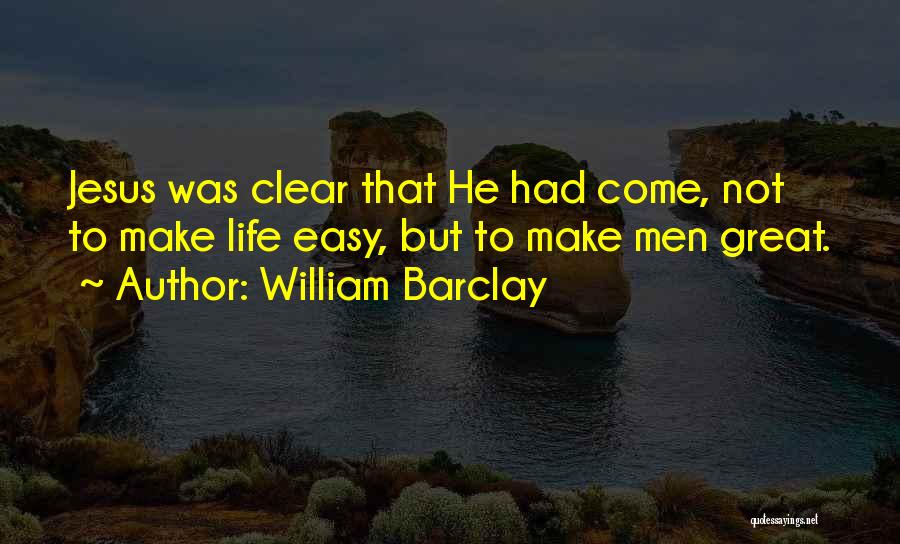 William Barclay Quotes: Jesus Was Clear That He Had Come, Not To Make Life Easy, But To Make Men Great.