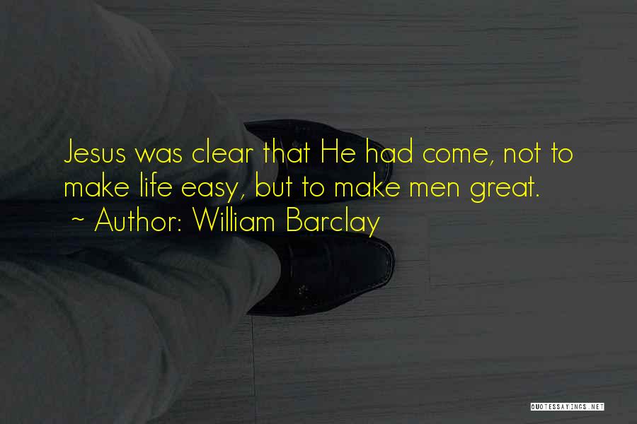 William Barclay Quotes: Jesus Was Clear That He Had Come, Not To Make Life Easy, But To Make Men Great.