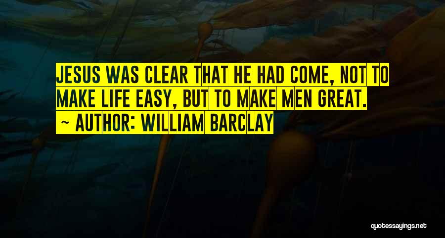 William Barclay Quotes: Jesus Was Clear That He Had Come, Not To Make Life Easy, But To Make Men Great.