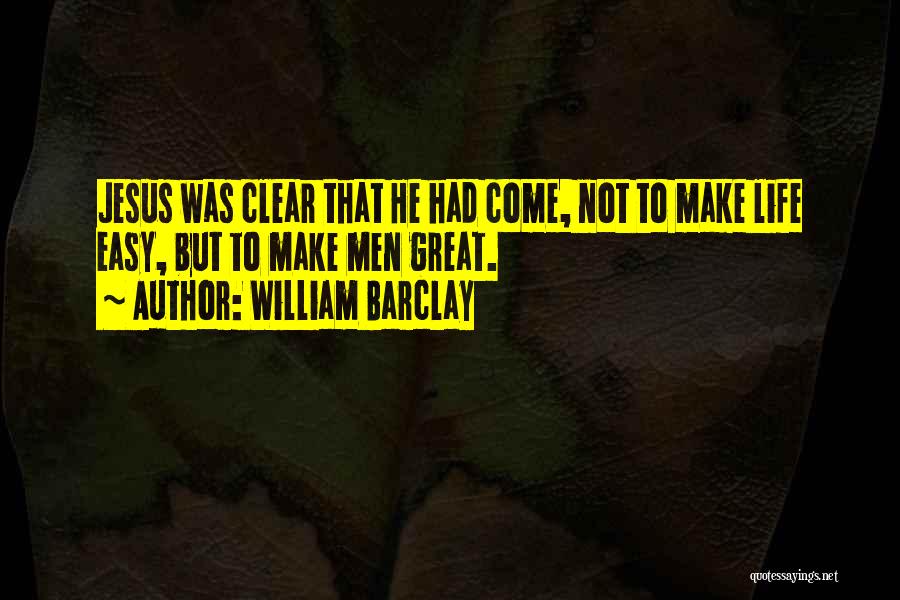 William Barclay Quotes: Jesus Was Clear That He Had Come, Not To Make Life Easy, But To Make Men Great.