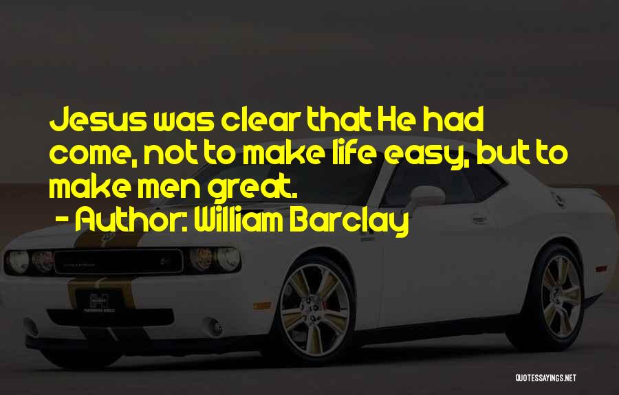 William Barclay Quotes: Jesus Was Clear That He Had Come, Not To Make Life Easy, But To Make Men Great.