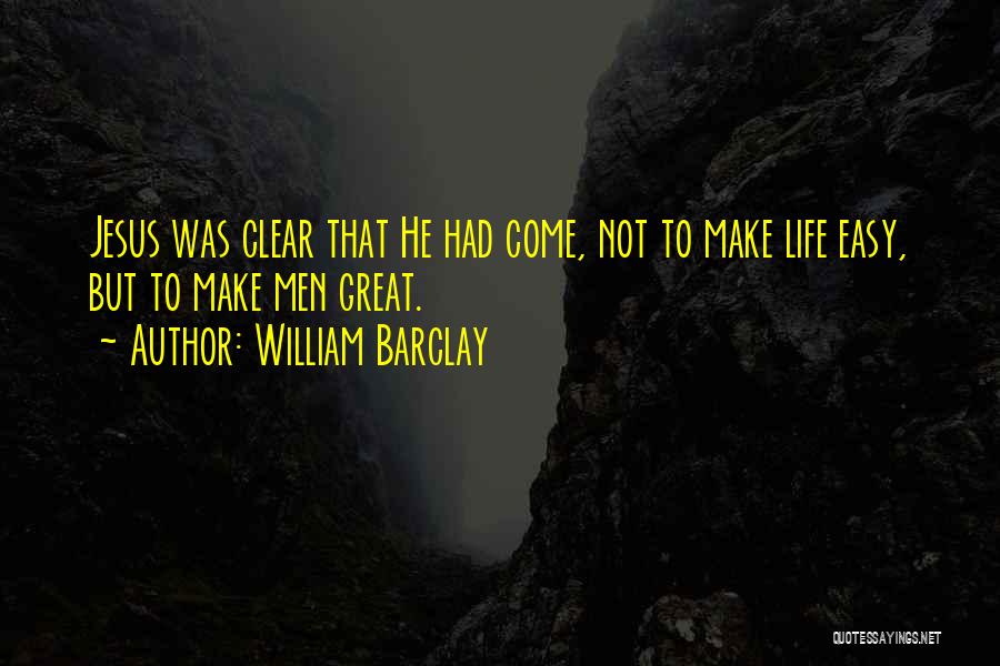 William Barclay Quotes: Jesus Was Clear That He Had Come, Not To Make Life Easy, But To Make Men Great.