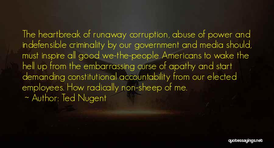 Ted Nugent Quotes: The Heartbreak Of Runaway Corruption, Abuse Of Power And Indefensible Criminality By Our Government And Media Should, Must Inspire All