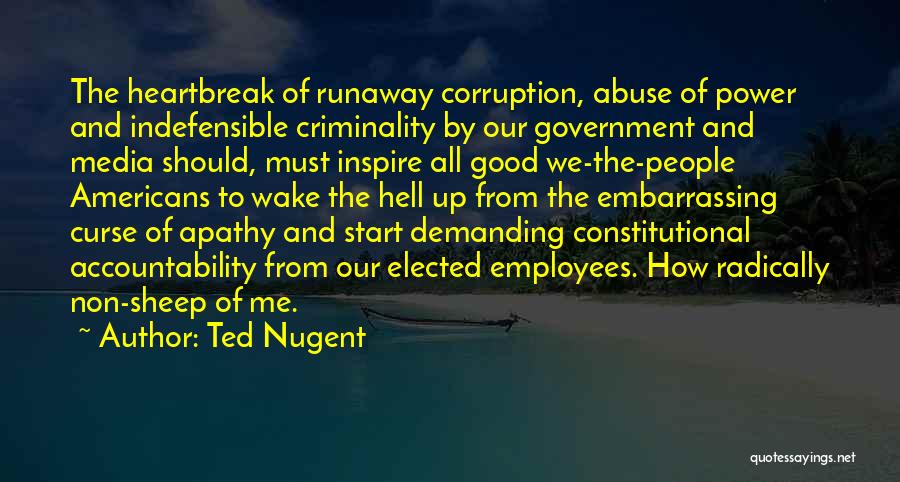 Ted Nugent Quotes: The Heartbreak Of Runaway Corruption, Abuse Of Power And Indefensible Criminality By Our Government And Media Should, Must Inspire All