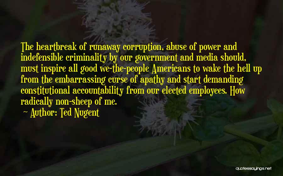 Ted Nugent Quotes: The Heartbreak Of Runaway Corruption, Abuse Of Power And Indefensible Criminality By Our Government And Media Should, Must Inspire All