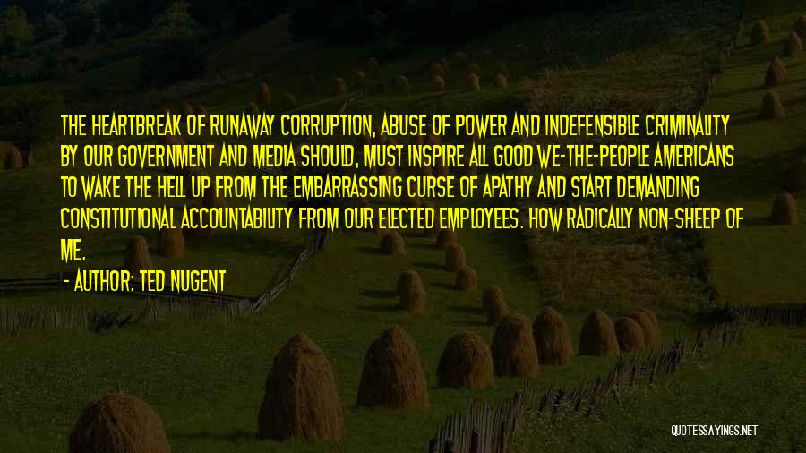 Ted Nugent Quotes: The Heartbreak Of Runaway Corruption, Abuse Of Power And Indefensible Criminality By Our Government And Media Should, Must Inspire All