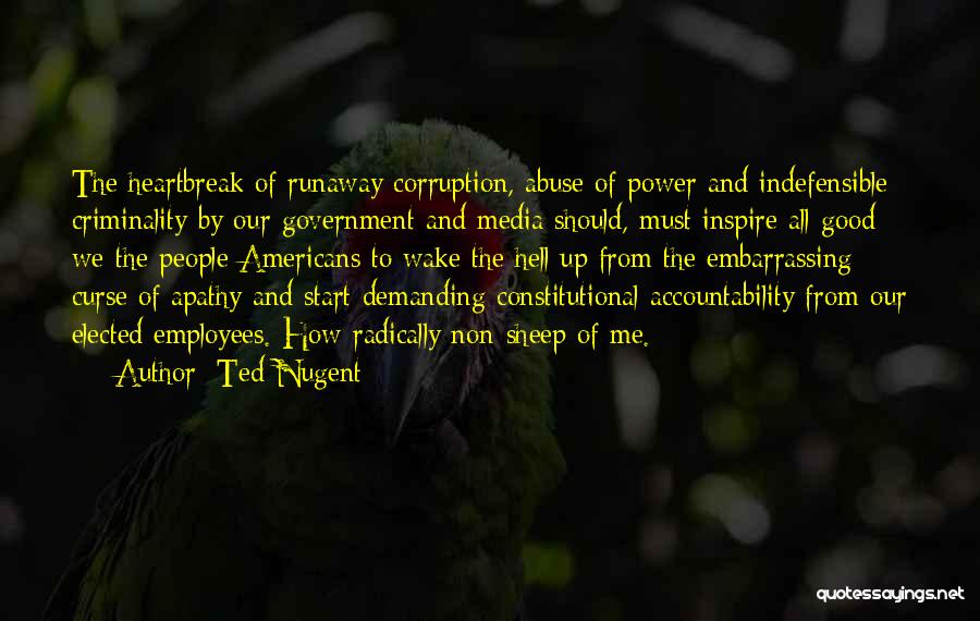 Ted Nugent Quotes: The Heartbreak Of Runaway Corruption, Abuse Of Power And Indefensible Criminality By Our Government And Media Should, Must Inspire All