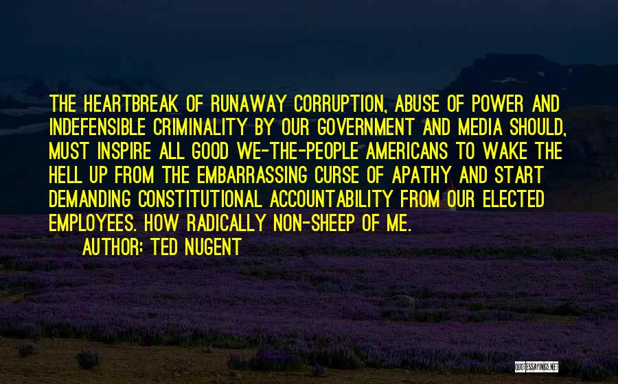 Ted Nugent Quotes: The Heartbreak Of Runaway Corruption, Abuse Of Power And Indefensible Criminality By Our Government And Media Should, Must Inspire All