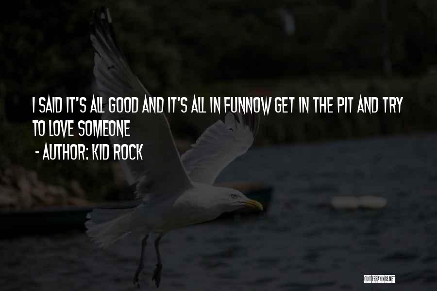 Kid Rock Quotes: I Said It's All Good And It's All In Funnow Get In The Pit And Try To Love Someone