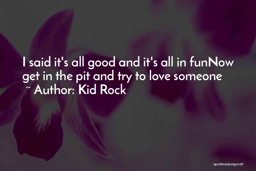 Kid Rock Quotes: I Said It's All Good And It's All In Funnow Get In The Pit And Try To Love Someone