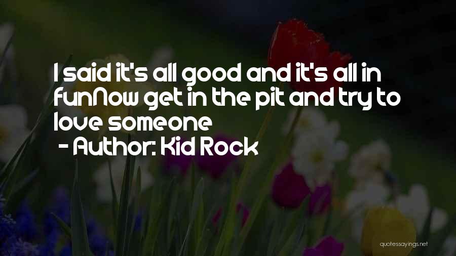 Kid Rock Quotes: I Said It's All Good And It's All In Funnow Get In The Pit And Try To Love Someone