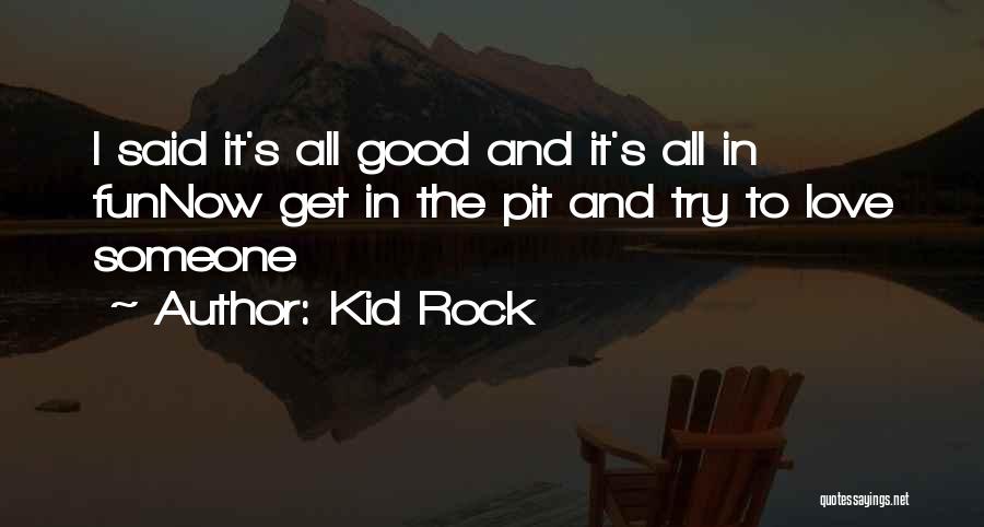 Kid Rock Quotes: I Said It's All Good And It's All In Funnow Get In The Pit And Try To Love Someone