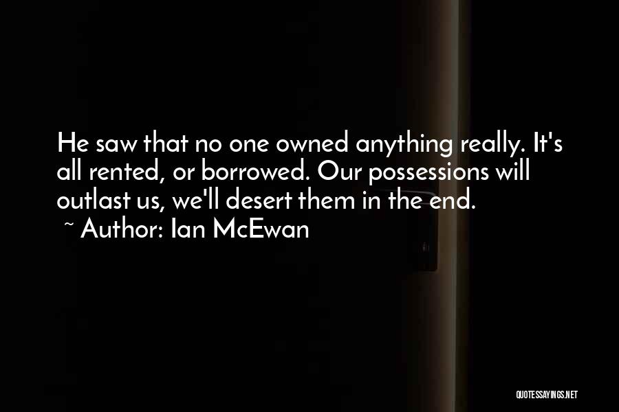 Ian McEwan Quotes: He Saw That No One Owned Anything Really. It's All Rented, Or Borrowed. Our Possessions Will Outlast Us, We'll Desert
