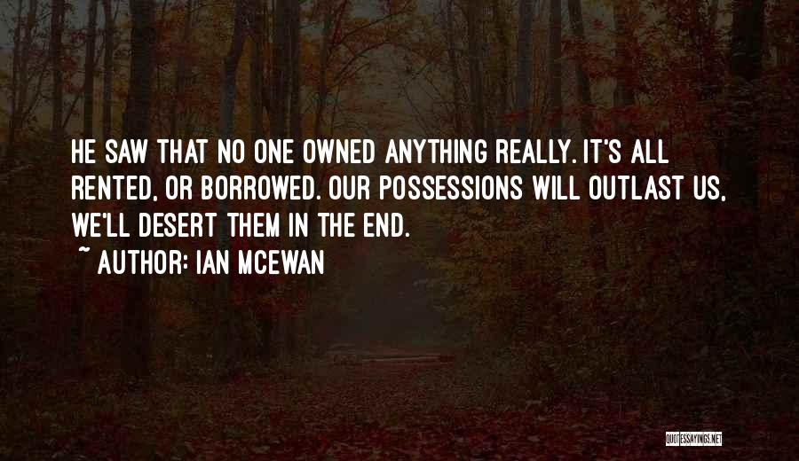 Ian McEwan Quotes: He Saw That No One Owned Anything Really. It's All Rented, Or Borrowed. Our Possessions Will Outlast Us, We'll Desert