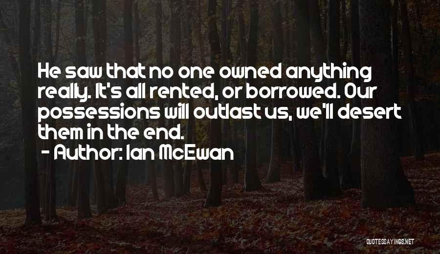 Ian McEwan Quotes: He Saw That No One Owned Anything Really. It's All Rented, Or Borrowed. Our Possessions Will Outlast Us, We'll Desert