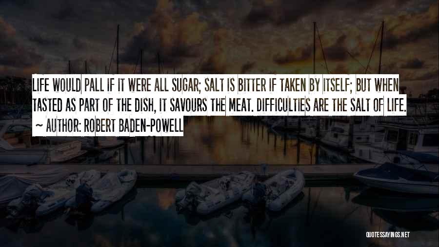 Robert Baden-Powell Quotes: Life Would Pall If It Were All Sugar; Salt Is Bitter If Taken By Itself; But When Tasted As Part