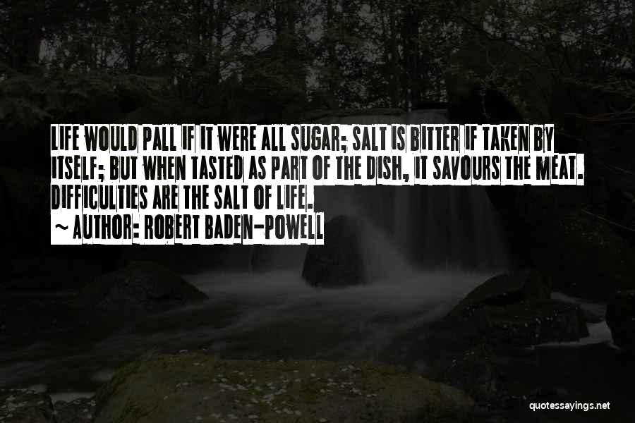 Robert Baden-Powell Quotes: Life Would Pall If It Were All Sugar; Salt Is Bitter If Taken By Itself; But When Tasted As Part