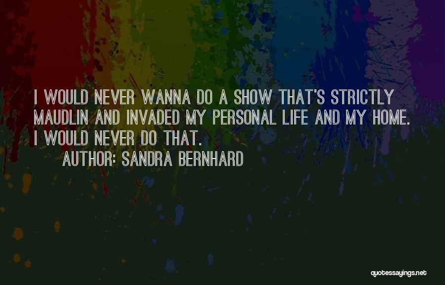 Sandra Bernhard Quotes: I Would Never Wanna Do A Show That's Strictly Maudlin And Invaded My Personal Life And My Home. I Would