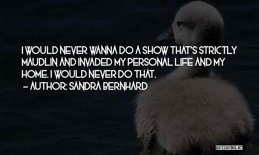 Sandra Bernhard Quotes: I Would Never Wanna Do A Show That's Strictly Maudlin And Invaded My Personal Life And My Home. I Would