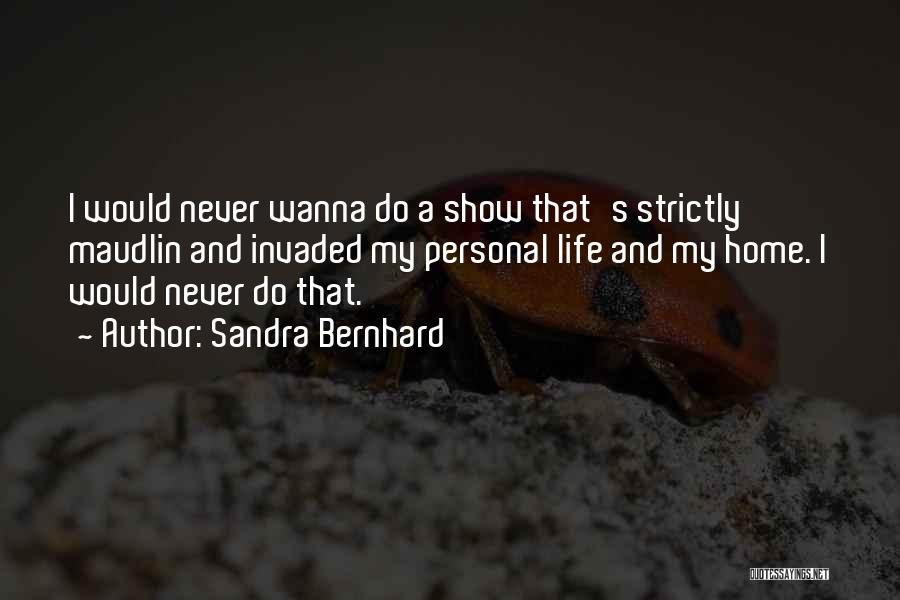 Sandra Bernhard Quotes: I Would Never Wanna Do A Show That's Strictly Maudlin And Invaded My Personal Life And My Home. I Would