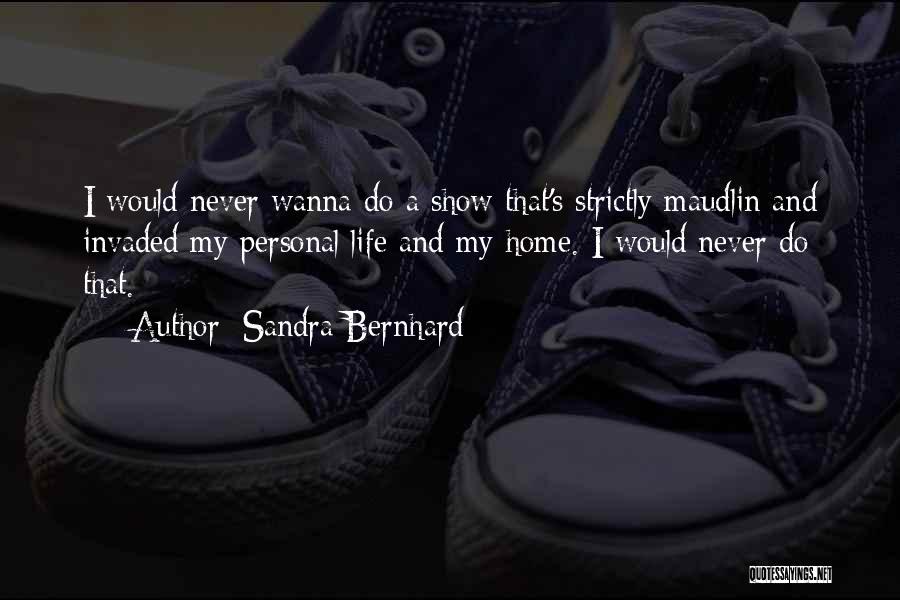 Sandra Bernhard Quotes: I Would Never Wanna Do A Show That's Strictly Maudlin And Invaded My Personal Life And My Home. I Would