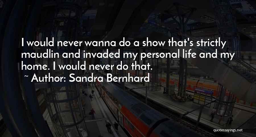 Sandra Bernhard Quotes: I Would Never Wanna Do A Show That's Strictly Maudlin And Invaded My Personal Life And My Home. I Would