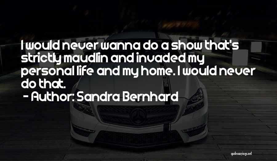 Sandra Bernhard Quotes: I Would Never Wanna Do A Show That's Strictly Maudlin And Invaded My Personal Life And My Home. I Would