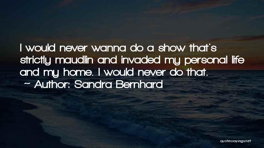 Sandra Bernhard Quotes: I Would Never Wanna Do A Show That's Strictly Maudlin And Invaded My Personal Life And My Home. I Would